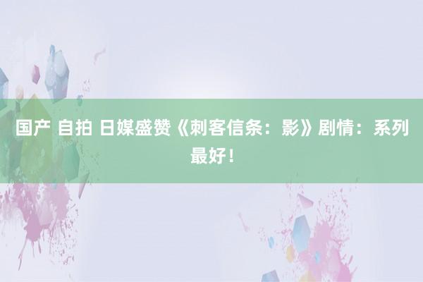 国产 自拍 日媒盛赞《刺客信条：影》剧情：系列最好！