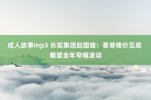 成人故事mp3 长实集团赵国雄：香港楼价见底 瞻望全年窄幅波动
