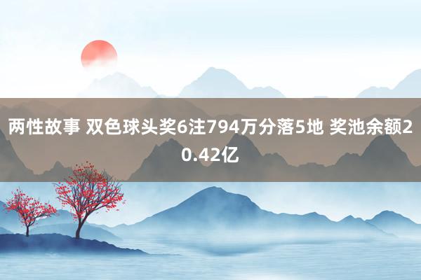 两性故事 双色球头奖6注794万分落5地 奖池余额20.42亿