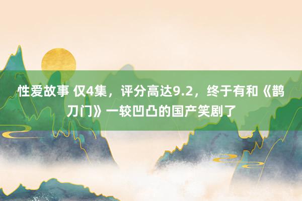 性爱故事 仅4集，评分高达9.2，终于有和《鹊刀门》一较凹凸的国产笑剧了