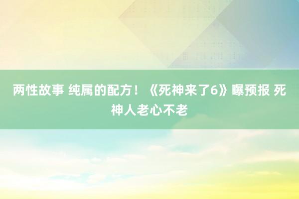 两性故事 纯属的配方！《死神来了6》曝预报 死神人老心不老