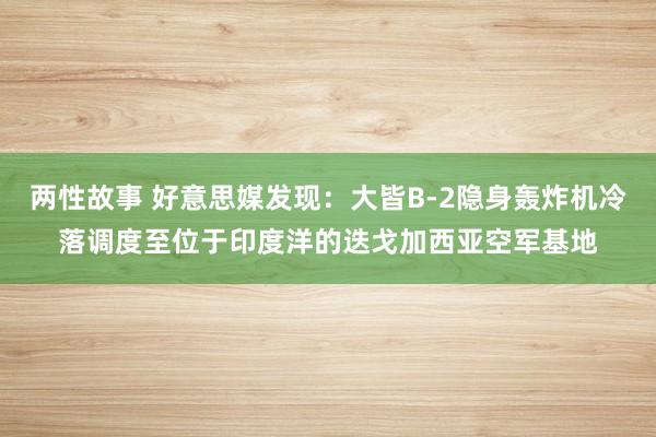 两性故事 好意思媒发现：大皆B-2隐身轰炸机冷落调度至位于印度洋的迭戈加西亚空军基地