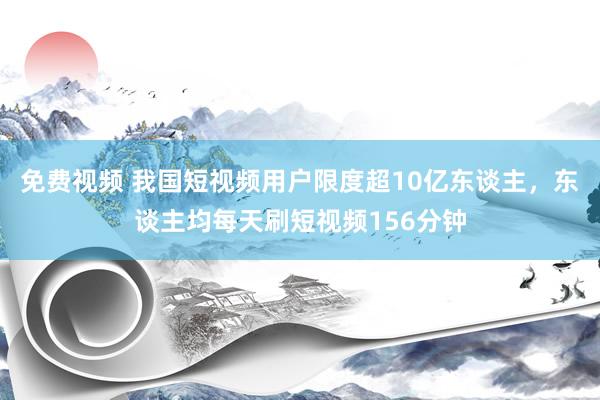 免费视频 我国短视频用户限度超10亿东谈主，东谈主均每天刷短视频156分钟
