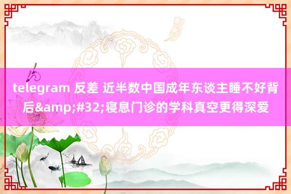 telegram 反差 近半数中国成年东谈主睡不好背后&#32;寝息门诊的学科真空更得深爱