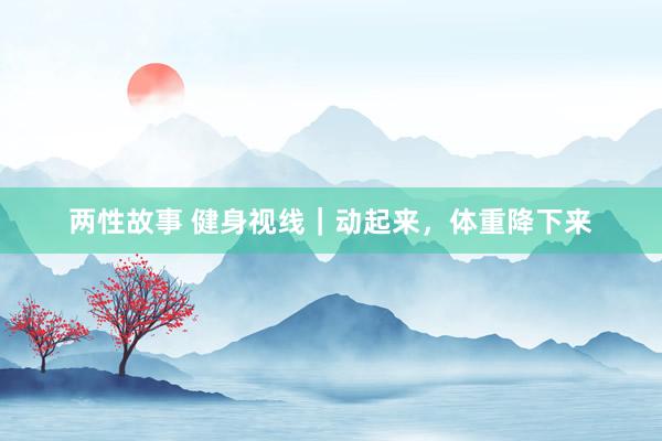 两性故事 健身视线｜动起来，体重降下来