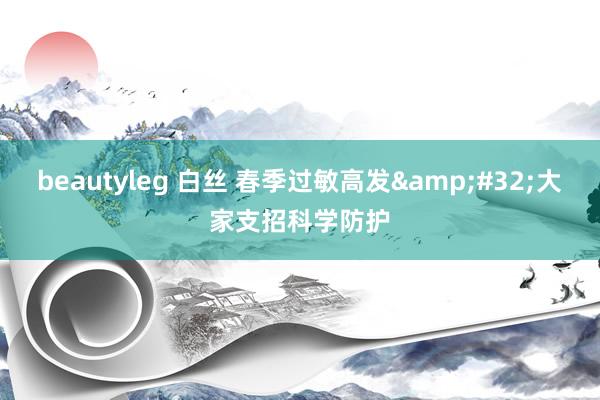 beautyleg 白丝 春季过敏高发&#32;大家支招科学防护