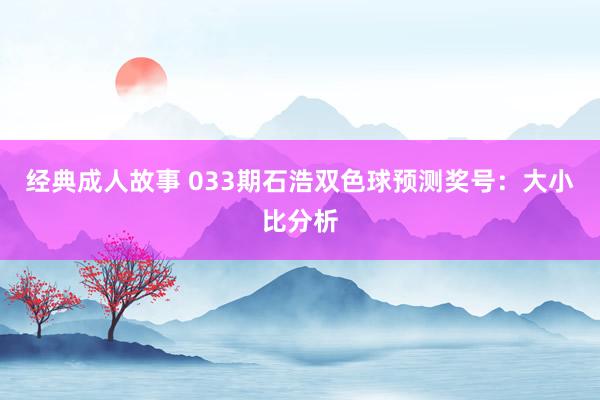 经典成人故事 033期石浩双色球预测奖号：大小比分析
