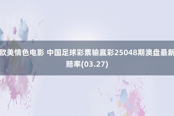 欧美情色电影 中国足球彩票输赢彩25048期澳盘最新赔率(03.27)