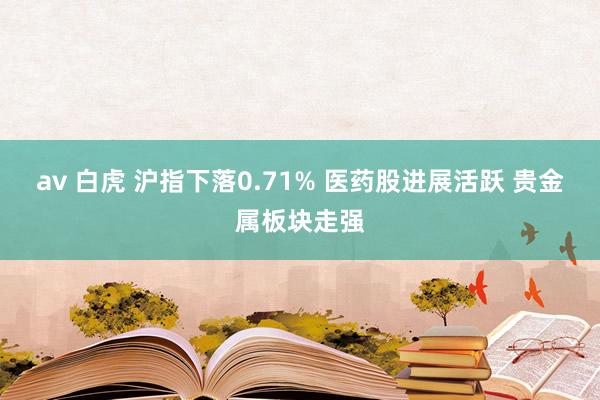 av 白虎 沪指下落0.71% 医药股进展活跃 贵金属板块走强