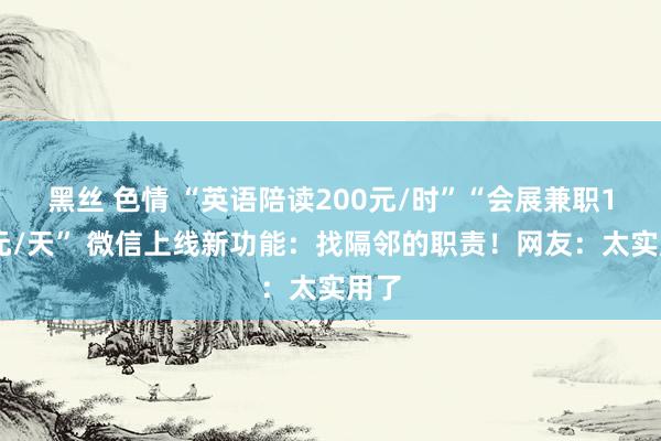 黑丝 色情 “英语陪读200元/时”“会展兼职150元/天” 微信上线新功能：找隔邻的职责！网友：太实用了
