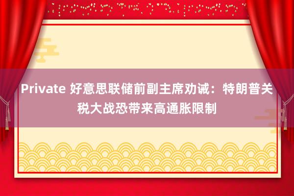 Private 好意思联储前副主席劝诫：特朗普关税大战恐带来高通胀限制