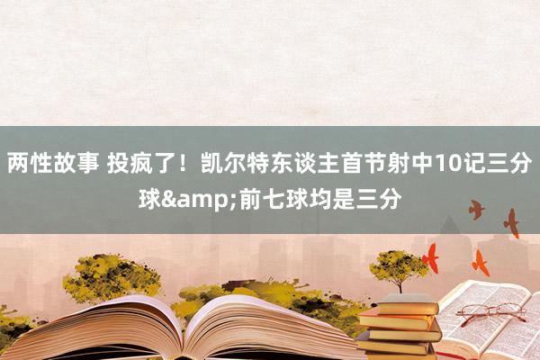 两性故事 投疯了！凯尔特东谈主首节射中10记三分球&前七球均是三分