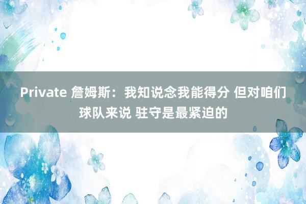 Private 詹姆斯：我知说念我能得分 但对咱们球队来说 驻守是最紧迫的