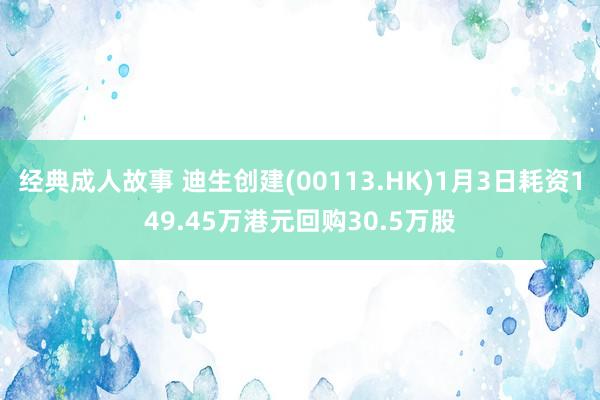 经典成人故事 迪生创建(00113.HK)1月3日耗资149.45万港元回购30.5万股