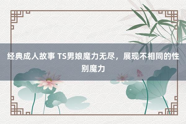 经典成人故事 TS男娘魔力无尽，展现不相同的性别魔力