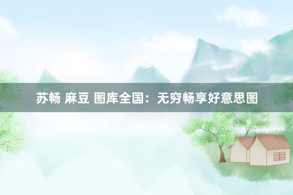 苏畅 麻豆 图库全国：无穷畅享好意思图
