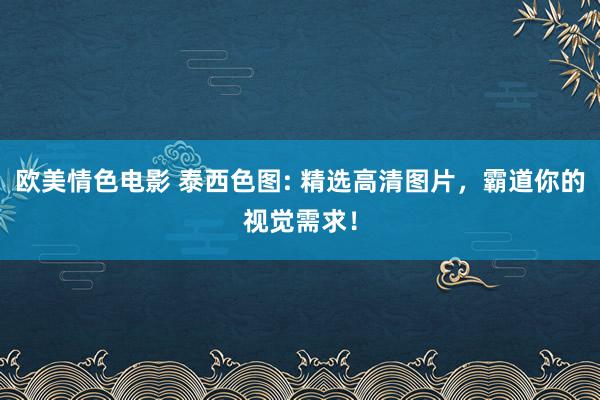 欧美情色电影 泰西色图: 精选高清图片，霸道你的视觉需求！