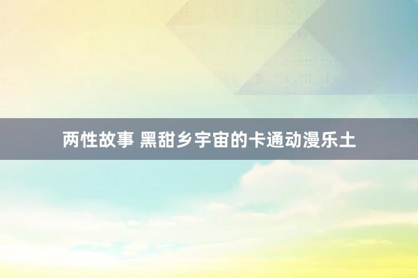 两性故事 黑甜乡宇宙的卡通动漫乐土