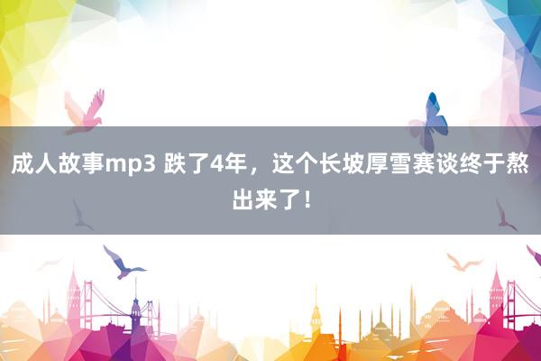成人故事mp3 跌了4年，这个长坡厚雪赛谈终于熬出来了！