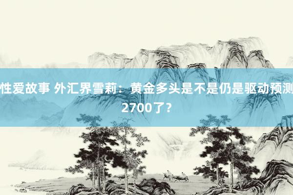 性爱故事 外汇界雪莉：黄金多头是不是仍是驱动预测2700了？