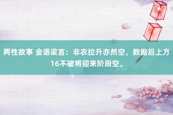 两性故事 金语梁言：非农拉升亦然空，数据后上方16不破将迎来阶段空。