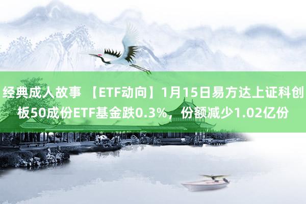 经典成人故事 【ETF动向】1月15日易方达上证科创板50成份ETF基金跌0.3%，份额减少1.02亿份