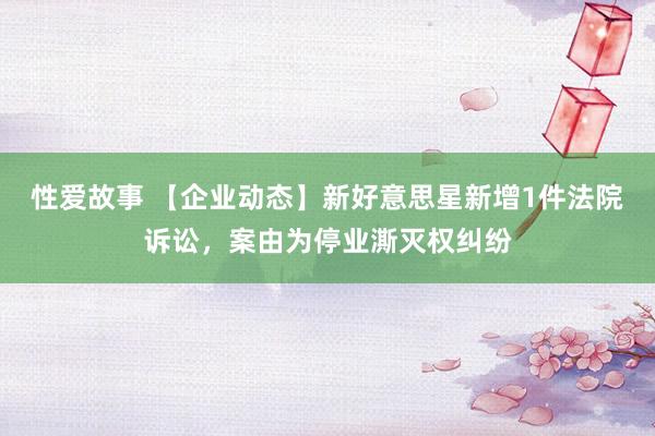 性爱故事 【企业动态】新好意思星新增1件法院诉讼，案由为停业澌灭权纠纷