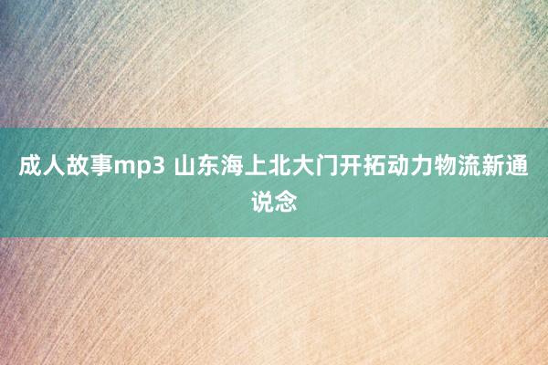 成人故事mp3 山东海上北大门开拓动力物流新通说念