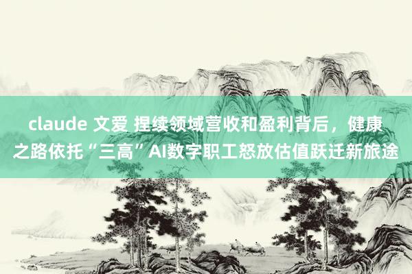 claude 文爱 捏续领域营收和盈利背后，健康之路依托“三高”AI数字职工怒放估值跃迁新旅途