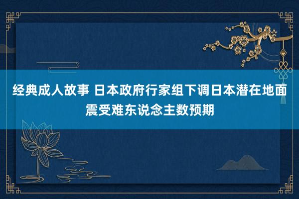经典成人故事 日本政府行家组下调日本潜在地面震受难东说念主数预期