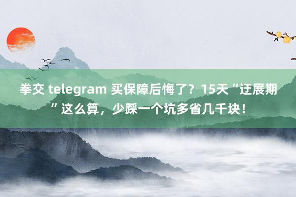 拳交 telegram 买保障后悔了？15天“迂展期”这么算，少踩一个坑多省几千块！