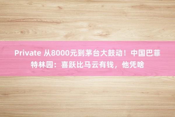 Private 从8000元到茅台大鼓动！中国巴菲特林园：喜跃比马云有钱，他凭啥