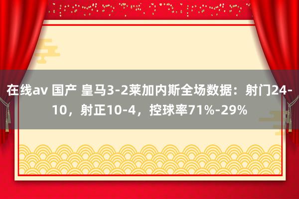 在线av 国产 皇马3-2莱加内斯全场数据：射门24-10，射正10-4，控球率71%-29%