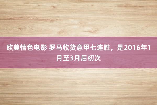 欧美情色电影 罗马收货意甲七连胜，是2016年1月至3月后初次