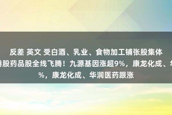反差 英文 受白酒、乳业、食物加工铺张股集体反弹带动，港股药品股全线飞腾！九源基因涨超9%，康龙化成、华润医药跟涨