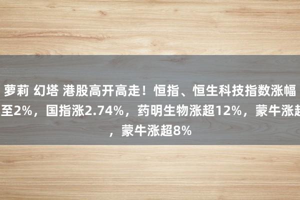 萝莉 幻塔 港股高开高走！恒指、恒生科技指数涨幅扩大至2%，国指涨2.74%，药明生物涨超12%，蒙牛涨超8%