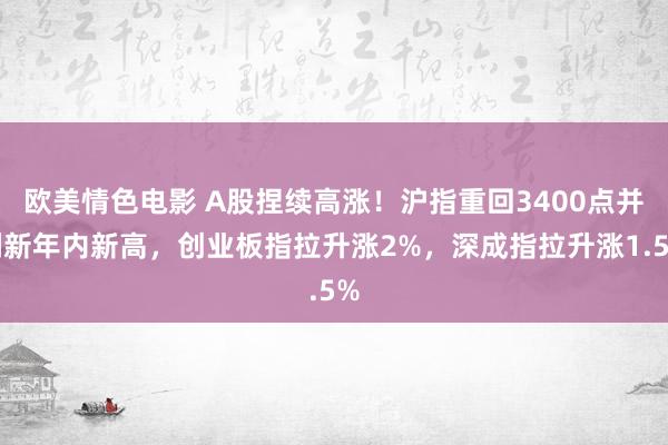 欧美情色电影 A股捏续高涨！沪指重回3400点并刷新年内新高，创业板指拉升涨2%，深成指拉升涨1.5%