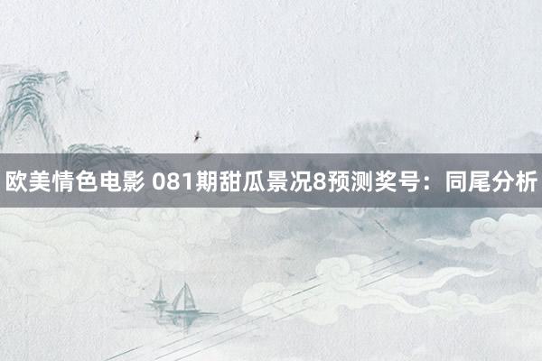 欧美情色电影 081期甜瓜景况8预测奖号：同尾分析