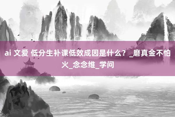 ai 文爱 低分生补课低效成因是什么？_磨真金不怕火_念念维_学问