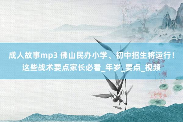 成人故事mp3 佛山民办小学、初中招生将运行！这些战术要点家长必看_年岁_要点_视频