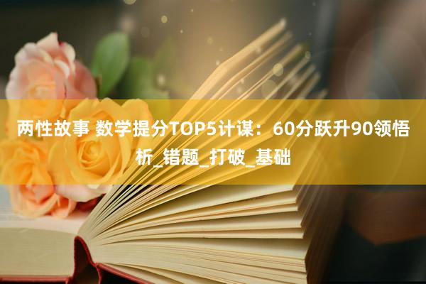 两性故事 数学提分TOP5计谋：60分跃升90领悟析_错题_打破_基础