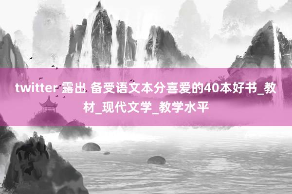twitter 露出 备受语文本分喜爱的40本好书_教材_现代文学_教学水平