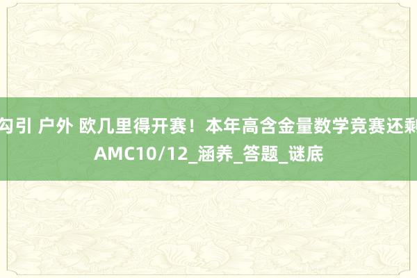 勾引 户外 欧几里得开赛！本年高含金量数学竞赛还剩AMC10/12_涵养_答题_谜底