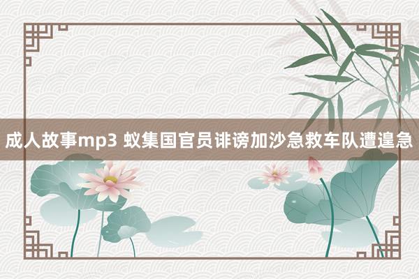 成人故事mp3 蚁集国官员诽谤加沙急救车队遭遑急