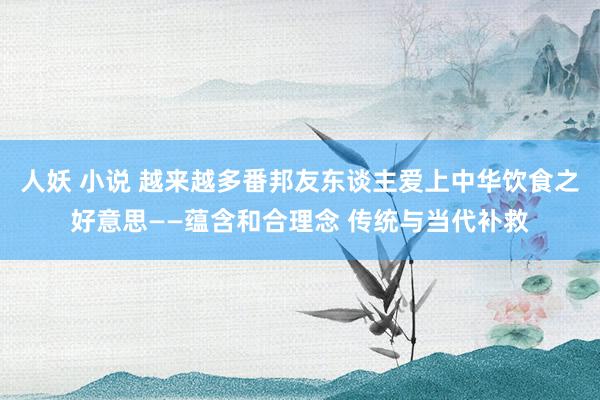 人妖 小说 越来越多番邦友东谈主爱上中华饮食之好意思——蕴含和合理念 传统与当代补救