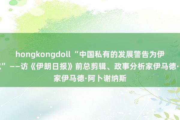 hongkongdoll “中国私有的发展警告为伊朗提供鉴戒” ——访《伊朗日报》前总剪辑、政事分析家伊马德·阿卜谢纳斯