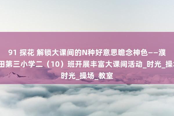 91 探花 解锁大课间的N种好意思瞻念神色——濮阳市油田第三小学二（10）班开展丰富大课间活动_时光_操场_教室