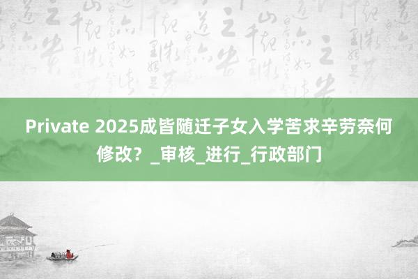 Private 2025成皆随迁子女入学苦求辛劳奈何修改？_审核_进行_行政部门