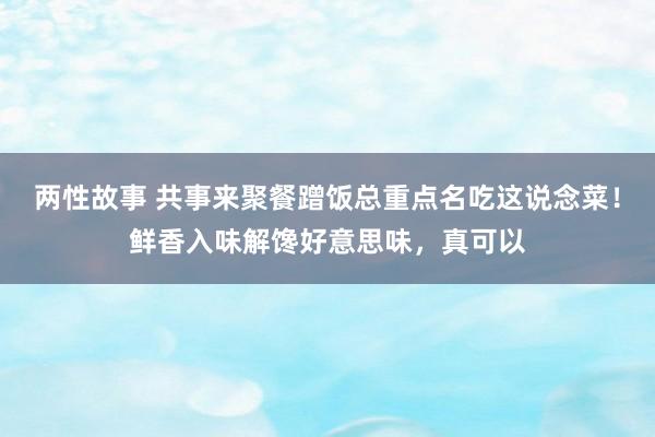 两性故事 共事来聚餐蹭饭总重点名吃这说念菜！鲜香入味解馋好意思味，真可以