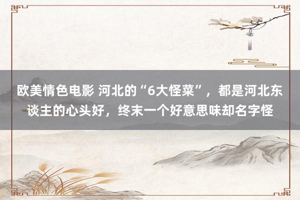 欧美情色电影 河北的“6大怪菜”，都是河北东谈主的心头好，终末一个好意思味却名字怪